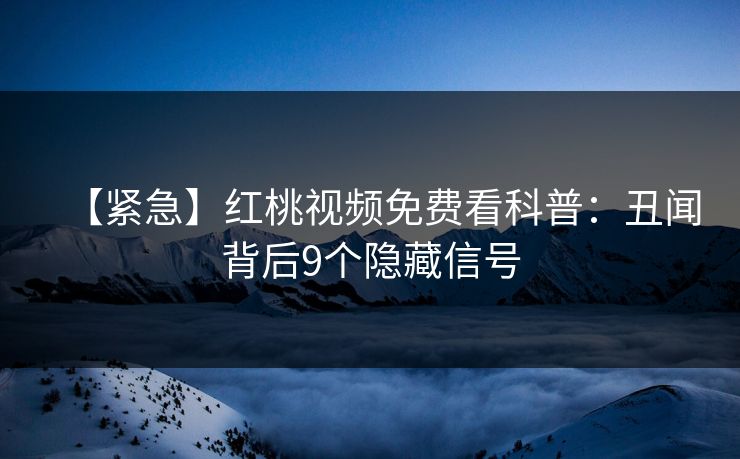 【紧急】红桃视频免费看科普：丑闻背后9个隐藏信号