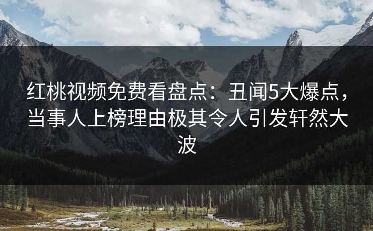 红桃视频免费看盘点：丑闻5大爆点，当事人上榜理由极其令人引发轩然大波