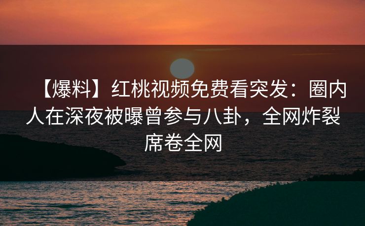 【爆料】红桃视频免费看突发：圈内人在深夜被曝曾参与八卦，全网炸裂席卷全网