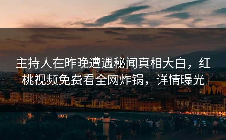 主持人在昨晚遭遇秘闻真相大白，红桃视频免费看全网炸锅，详情曝光