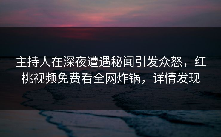主持人在深夜遭遇秘闻引发众怒，红桃视频免费看全网炸锅，详情发现