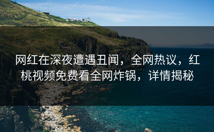 网红在深夜遭遇丑闻，全网热议，红桃视频免费看全网炸锅，详情揭秘