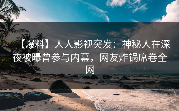 【爆料】人人影视突发：神秘人在深夜被曝曾参与内幕，网友炸锅席卷全网