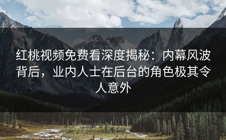 红桃视频免费看深度揭秘：内幕风波背后，业内人士在后台的角色极其令人意外