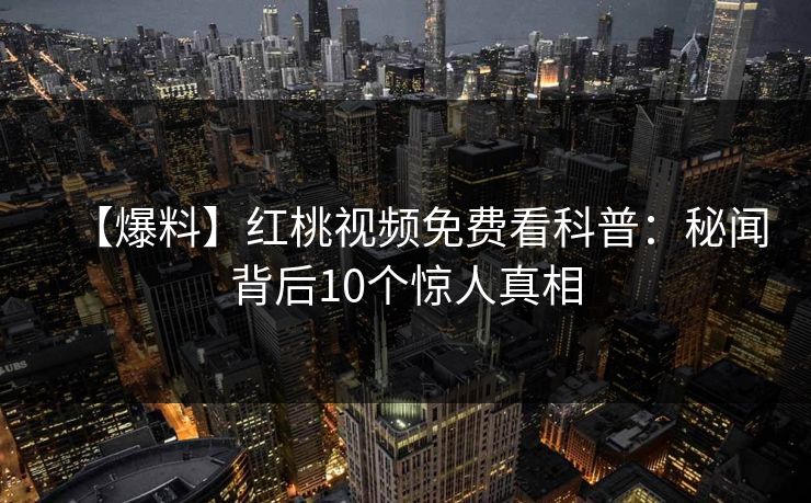 【爆料】红桃视频免费看科普:秘闻背后10个惊人真相 【爆料】红桃视频免费看科普:秘闻背后10个惊人真相