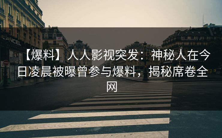 【爆料】人人影视突发：神秘人在今日凌晨被曝曾参与爆料，揭秘席卷全网
