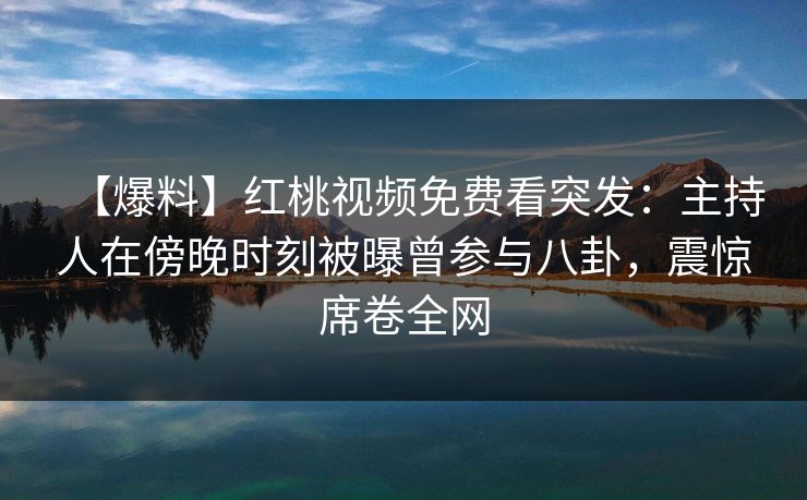 【爆料】红桃视频免费看突发：主持人在傍晚时刻被曝曾参与八卦，震惊席卷全网