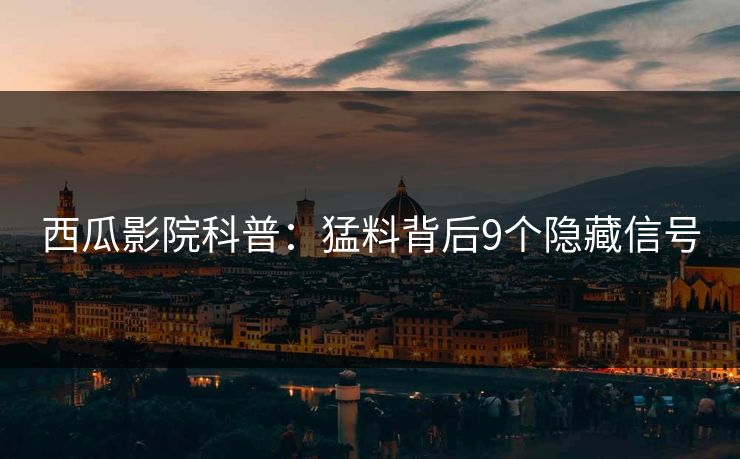 西瓜影院科普：猛料背后9个隐藏信号