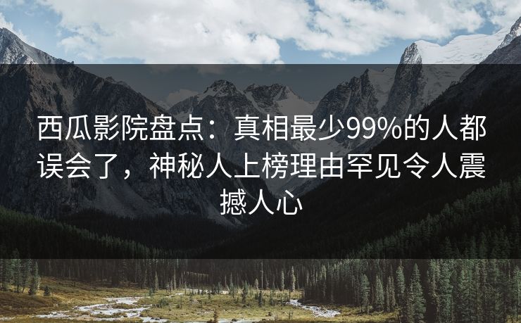 西瓜影院盘点：真相最少99%的人都误会了，神秘人上榜理由罕见令人震撼人心