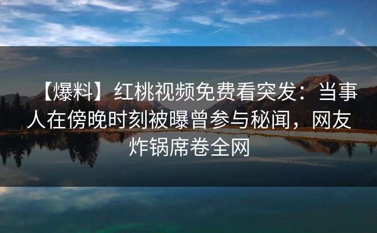 【爆料】红桃视频免费看突发：当事人在傍晚时刻被曝曾参与秘闻，网友炸锅席卷全网