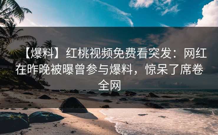 【爆料】红桃视频免费看突发：网红在昨晚被曝曾参与爆料，惊呆了席卷全网