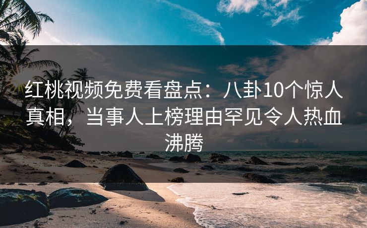 红桃视频免费看盘点：八卦10个惊人真相，当事人上榜理由罕见令人热血沸腾