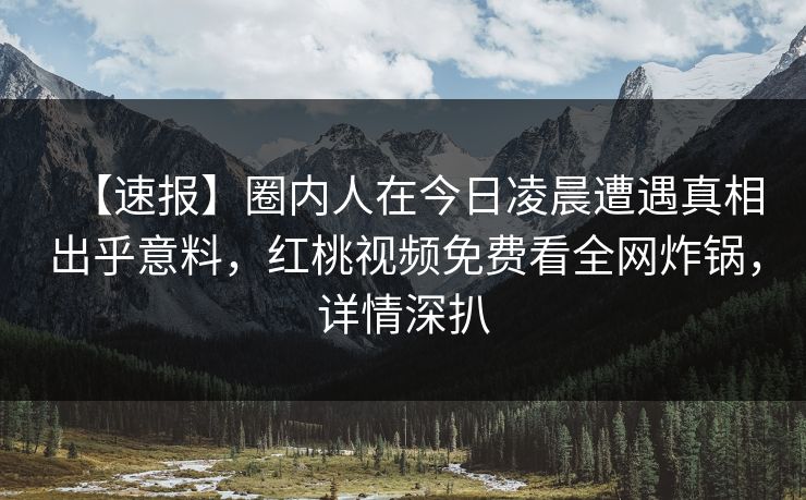 【速报】圈内人在今日凌晨遭遇真相出乎意料，红桃视频免费看全网炸锅，详情深扒