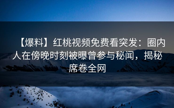 【爆料】红桃视频免费看突发：圈内人在傍晚时刻被曝曾参与秘闻，揭秘席卷全网