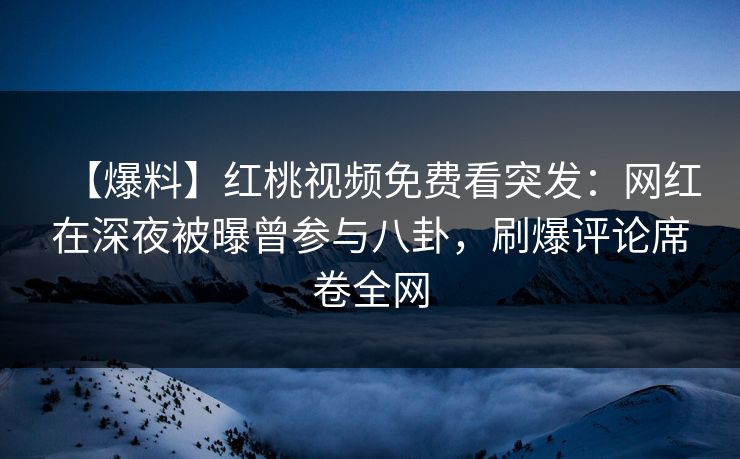 【爆料】红桃视频免费看突发：网红在深夜被曝曾参与八卦，刷爆评论席卷全网