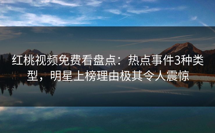 红桃视频免费看盘点：热点事件3种类型，明星上榜理由极其令人震惊