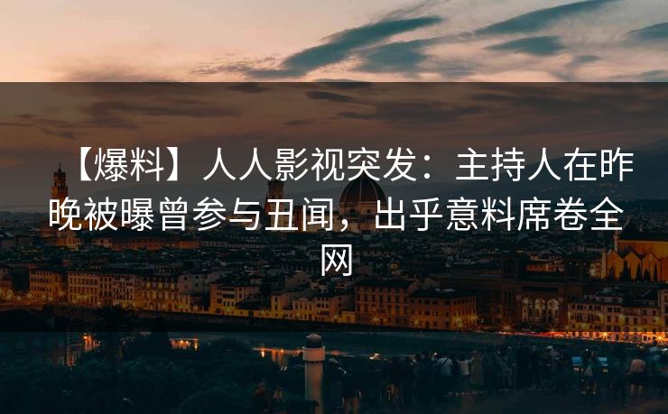 【爆料】人人影视突发：主持人在昨晚被曝曾参与丑闻，出乎意料席卷全网
