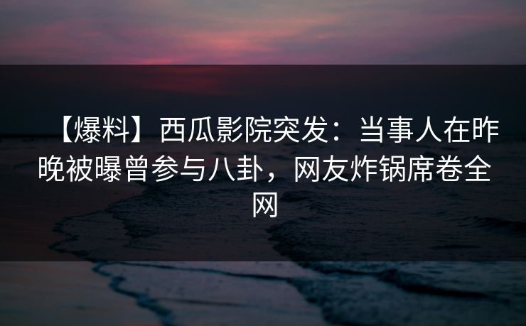 【爆料】西瓜影院突发：当事人在昨晚被曝曾参与八卦，网友炸锅席卷全网