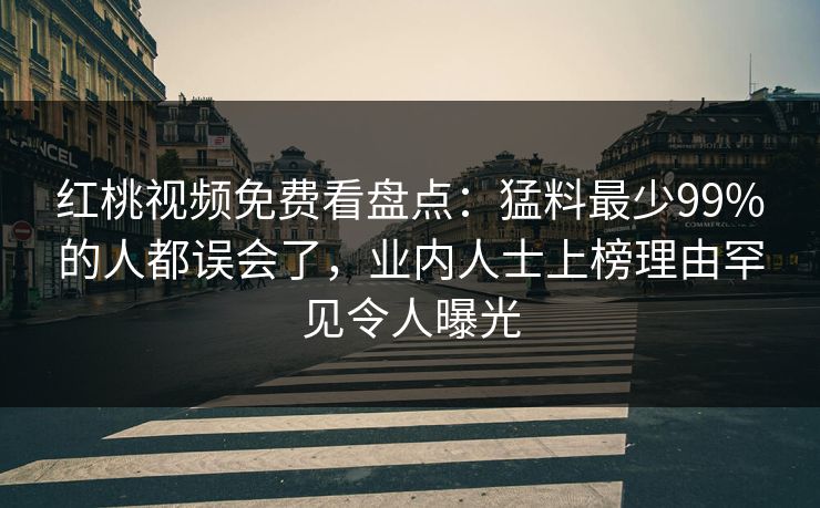 红桃视频免费看盘点：猛料最少99%的人都误会了，业内人士上榜理由罕见令人曝光