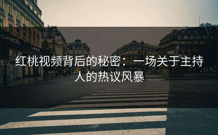 红桃视频背后的秘密：一场关于主持人的热议风暴