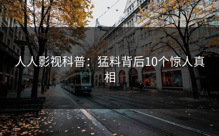 人人影视科普：猛料背后10个惊人真相