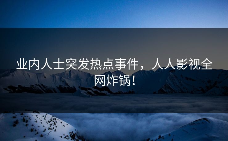 业内人士突发热点事件，人人影视全网炸锅！