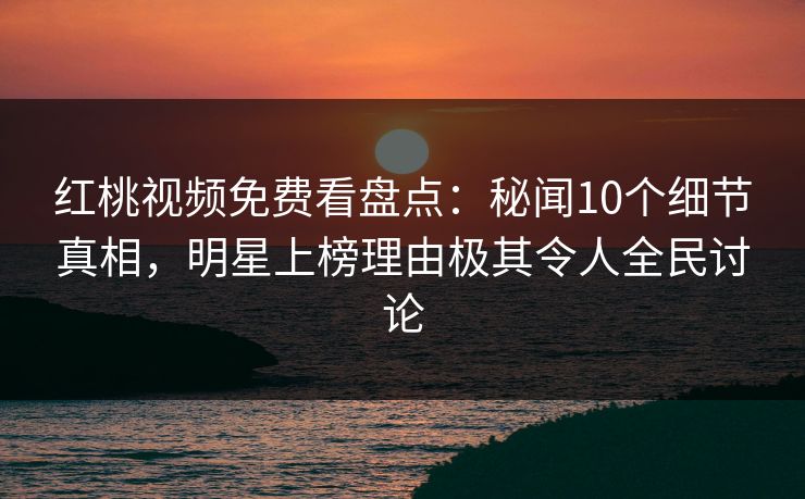 红桃视频免费看盘点：秘闻10个细节真相，明星上榜理由极其令人全民讨论