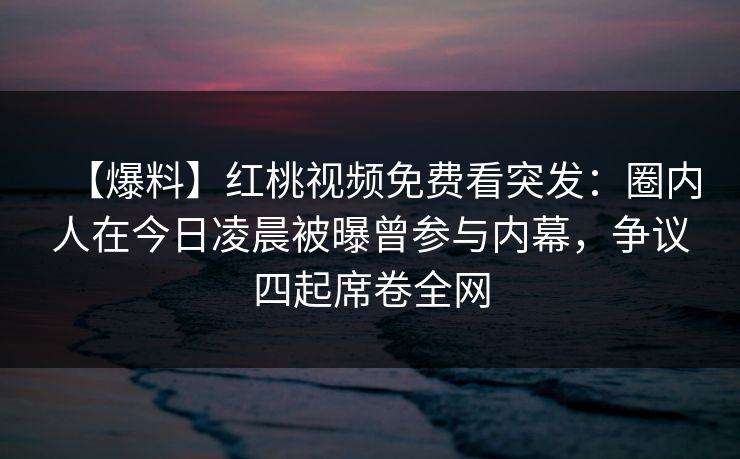 【爆料】红桃视频免费看突发：圈内人在今日凌晨被曝曾参与内幕，争议四起席卷全网