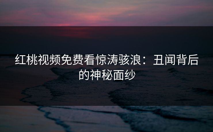 红桃视频免费看惊涛骇浪：丑闻背后的神秘面纱