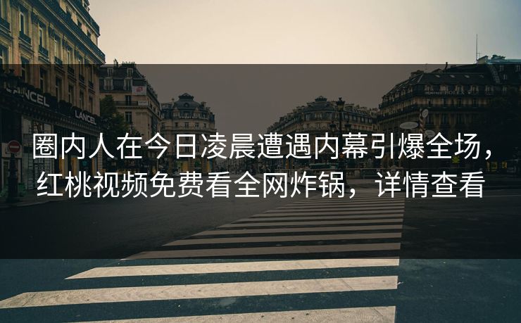 圈内人在今日凌晨遭遇内幕引爆全场，红桃视频免费看全网炸锅，详情查看