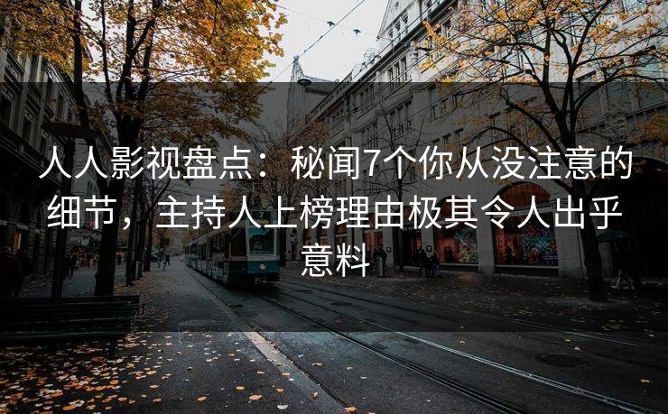 人人影视盘点：秘闻7个你从没注意的细节，主持人上榜理由极其令人出乎意料