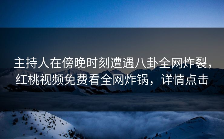 主持人在傍晚时刻遭遇八卦全网炸裂，红桃视频免费看全网炸锅，详情点击