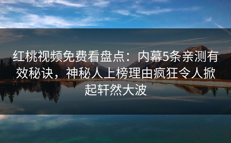 红桃视频免费看盘点：内幕5条亲测有效秘诀，神秘人上榜理由疯狂令人掀起轩然大波