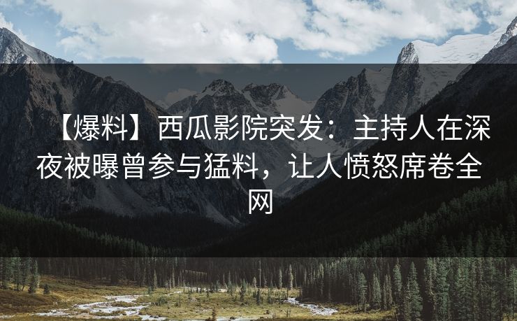 【爆料】西瓜影院突发：主持人在深夜被曝曾参与猛料，让人愤怒席卷全网