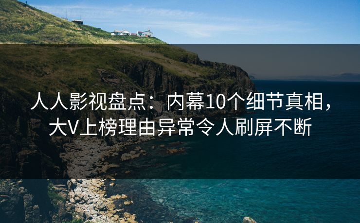 人人影视盘点：内幕10个细节真相，大V上榜理由异常令人刷屏不断