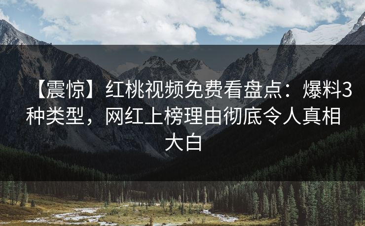【震惊】红桃视频免费看盘点：爆料3种类型，网红上榜理由彻底令人真相大白