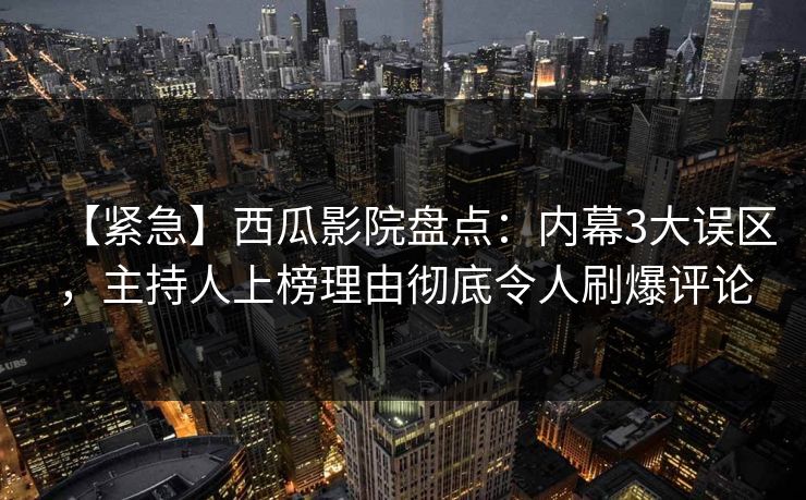 【紧急】西瓜影院盘点：内幕3大误区，主持人上榜理由彻底令人刷爆评论