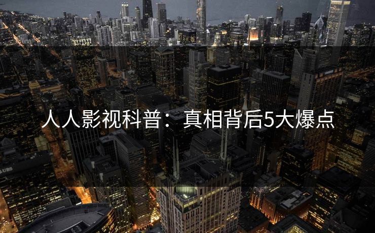 人人影视科普：真相背后5大爆点