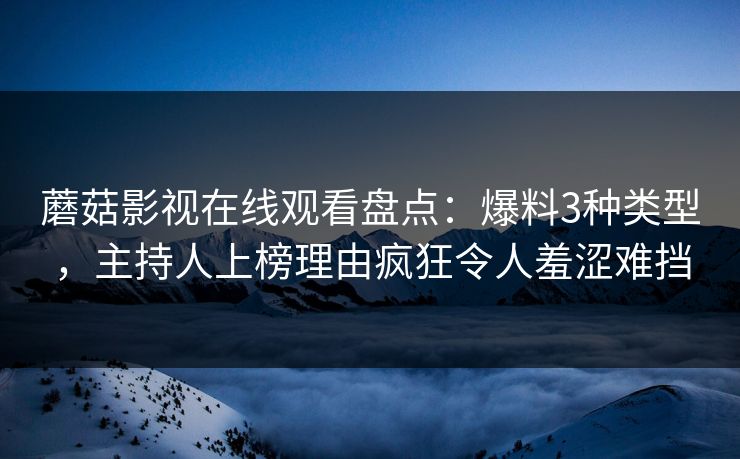 蘑菇影视在线观看盘点：爆料3种类型，主持人上榜理由疯狂令人羞涩难挡
