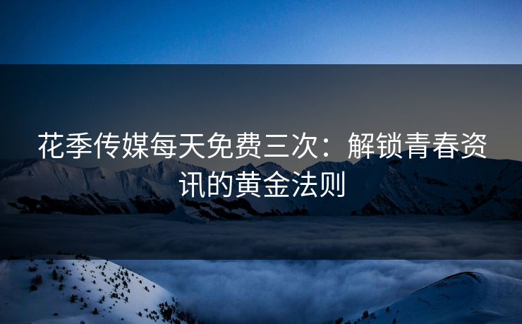 花季传媒每天免费三次：解锁青春资讯的黄金法则