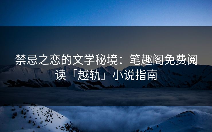 禁忌之恋的文学秘境：笔趣阁免费阅读「越轨」小说指南