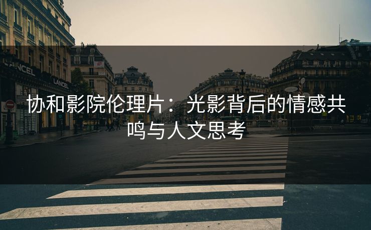 协和影院伦理片：光影背后的情感共鸣与人文思考