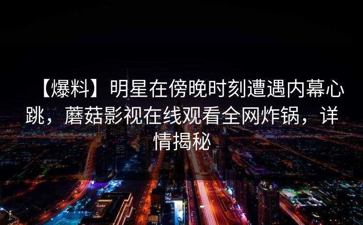 【爆料】明星在傍晚时刻遭遇内幕心跳，蘑菇影视在线观看全网炸锅，详情揭秘