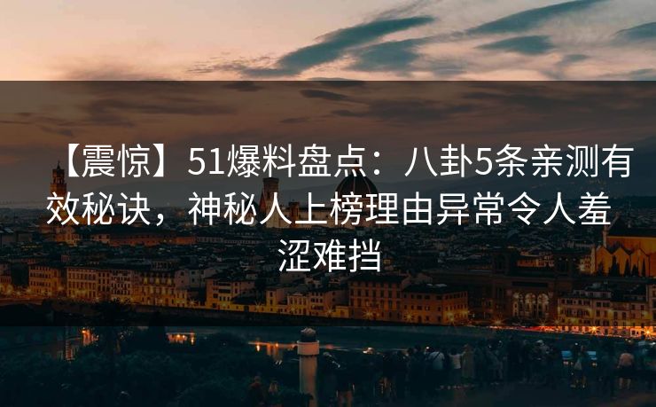【震惊】51爆料盘点：八卦5条亲测有效秘诀，神秘人上榜理由异常令人羞涩难挡