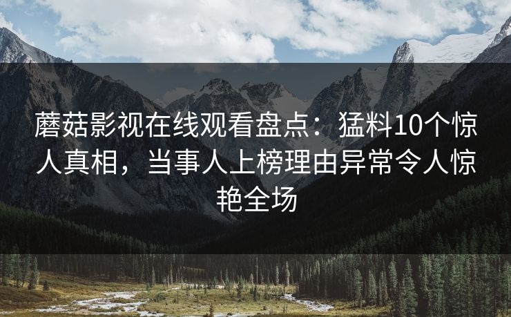 蘑菇影视在线观看盘点：猛料10个惊人真相，当事人上榜理由异常令人惊艳全场