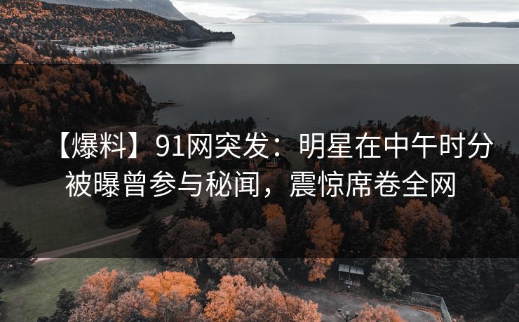 【爆料】91网突发：明星在中午时分被曝曾参与秘闻，震惊席卷全网