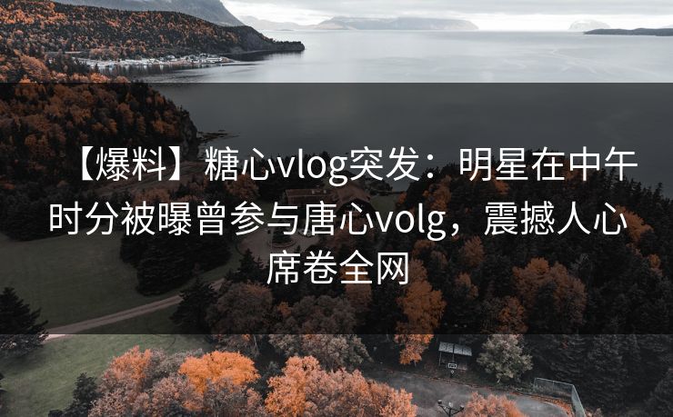 【爆料】糖心vlog突发：明星在中午时分被曝曾参与唐心volg，震撼人心席卷全网