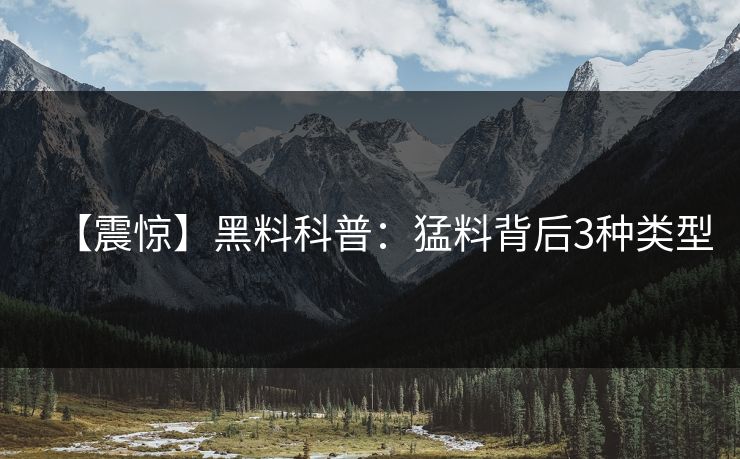 【震惊】黑料科普：猛料背后3种类型