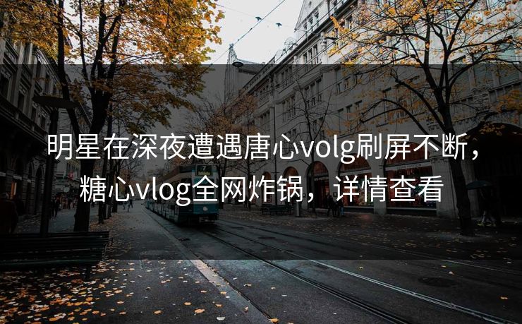 明星在深夜遭遇唐心volg刷屏不断,糖心vlog全网炸锅,详情查看 明星在深夜遭遇唐心volg刷屏不断,糖心vlog全网炸锅,详情查看