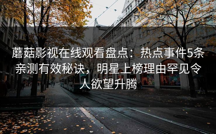 蘑菇影视在线观看盘点：热点事件5条亲测有效秘诀，明星上榜理由罕见令人欲望升腾